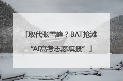 取代张雪峰？BAT抢滩“AI高考志愿填报”