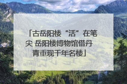 古岳阳楼“活”在笔尖 岳阳楼博物馆借丹青重现千年名楼
