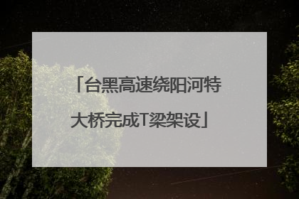 台黑高速绕阳河特大桥完成T梁架设