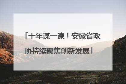 十年谋一谏！安徽省政协持续聚焦创新发展