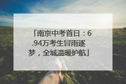 南京中考首日：6.94万考生冒雨逐梦，全城温暖护航