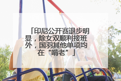 印尼公开赛退步明显，除女双顺利接班外，国羽其他单项均在“啃老”