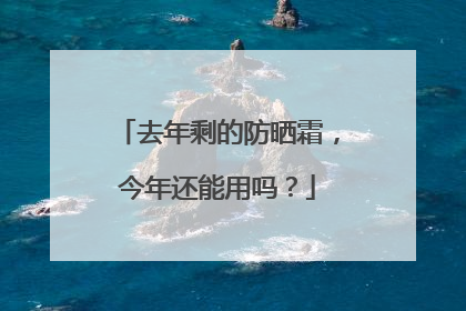 去年剩的防晒霜，今年还能用吗？