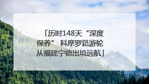 历时148天“深度保养” 科摩罗籍游轮从福建宁德出境远航