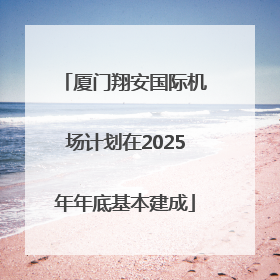 厦门翔安国际机场计划在2025年年底基本建成