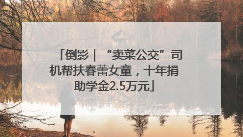 倒影｜“卖菜公交”司机帮扶春蕾女童，十年捐助学金2.5万元