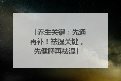养生关键：先通再补！祛湿关键，先健脾再祛湿
