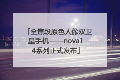 全焦段原色人像双卫星手机——nova14系列正式发布