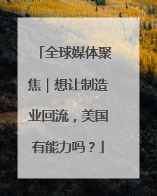 全球媒体聚焦｜想让制造业回流，美国有能力吗？