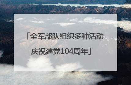 全军部队组织多种活动庆祝建党104周年