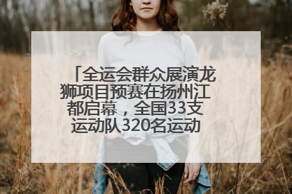 全运会群众展演龙狮项目预赛在扬州江都启幕，全国33支运动队320名运动员“龙争狮斗”
