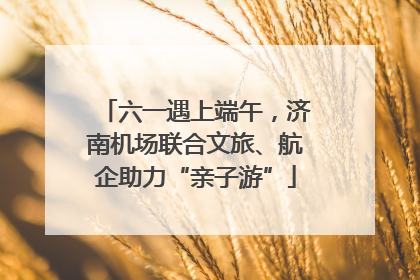 六一遇上端午，济南机场联合文旅、航企助力“亲子游”