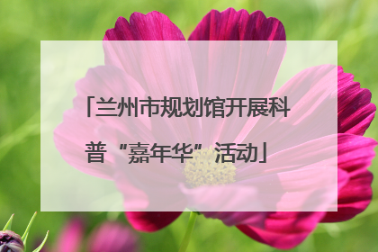 兰州市规划馆开展科普“嘉年华”活动