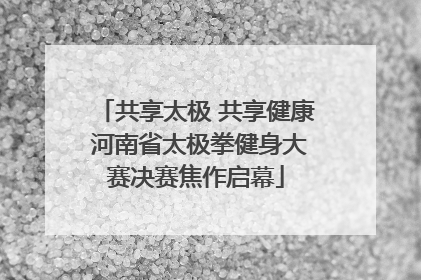 共享太极 共享健康 河南省太极拳健身大赛决赛焦作启幕