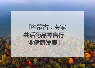 内蒙古：专家共话药品零售行业健康发展