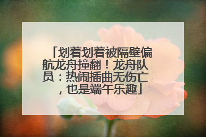 划着划着被隔壁偏航龙舟撞翻！龙舟队员：热闹插曲无伤亡，也是端午乐趣