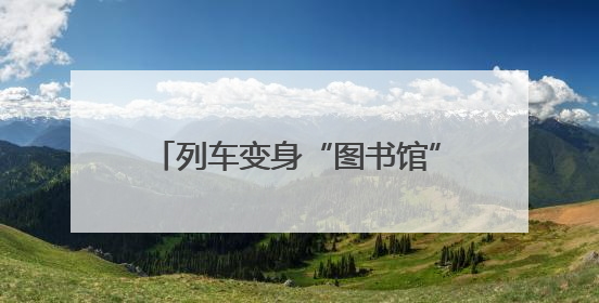 列车变身“图书馆” 书香慢慢润心田