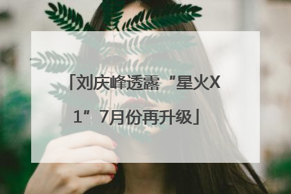 刘庆峰透露“星火X1”7月份再升级