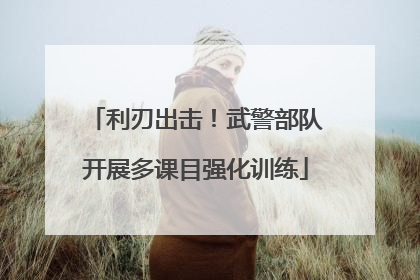 利刃出击！武警部队开展多课目强化训练