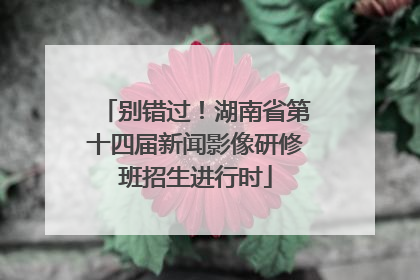 别错过！湖南省第十四届新闻影像研修班招生进行时