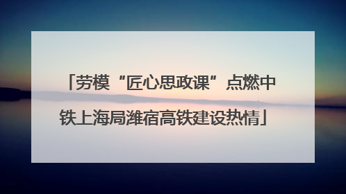 劳模“匠心思政课”点燃中铁上海局潍宿高铁建设热情
