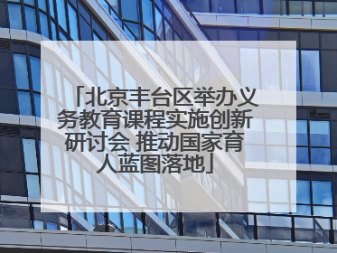 北京丰台区举办义务教育课程实施创新研讨会 推动国家育人蓝图落地