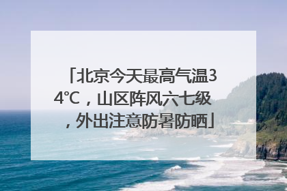 北京今天最高气温34℃，山区阵风六七级，外出注意防暑防晒
