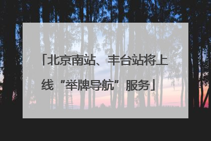 北京南站、丰台站将上线“举牌导航”服务