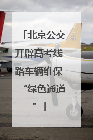 北京公交开辟高考线路车辆维保“绿色通道”