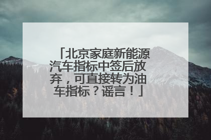 北京家庭新能源汽车指标中签后放弃，可直接转为油车指标？谣言！