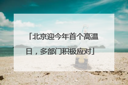 北京迎今年首个高温日，多部门积极应对
