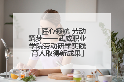 匠心领航 劳动筑梦——武威职业学院劳动研学实践育人取得新成果