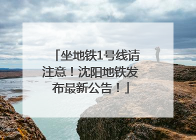 坐地铁1号线请注意！沈阳地铁发布最新公告！