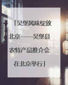 吴堡风味绽放北京——吴堡县农特产品推介会在北京举行