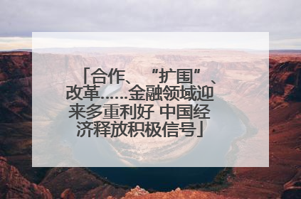 合作、“扩围”、改革……金融领域迎来多重利好 中国经济释放积极信号