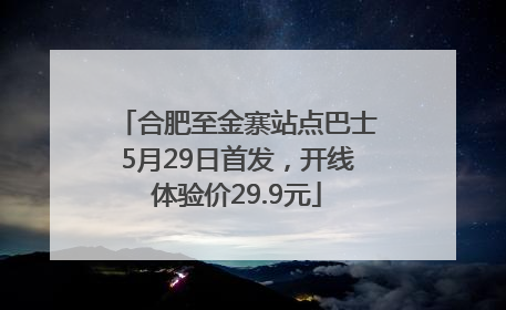 合肥至金寨站点巴士5月29日首发，开线体验价29.9元