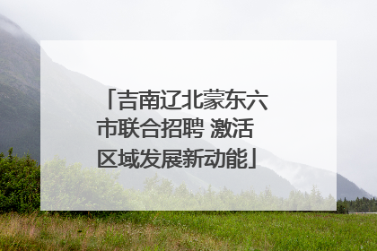 吉南辽北蒙东六市联合招聘 激活区域发展新动能