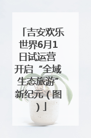 吉安欢乐世界6月1日试运营 开启“全域生态旅游”新纪元（图）
