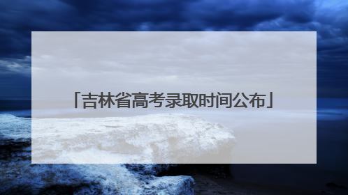 吉林省高考录取时间公布