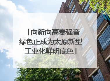 向新向高奏强音 绿色正成为太原新型工业化鲜明底色