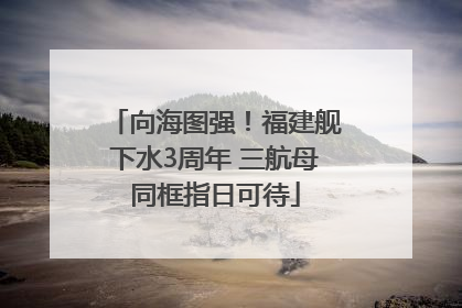 向海图强！福建舰下水3周年 三航母同框指日可待