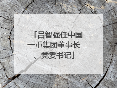 吕智强任中国一重集团董事长、党委书记