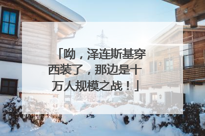 呦，泽连斯基穿西装了，那边是十万人规模之战！