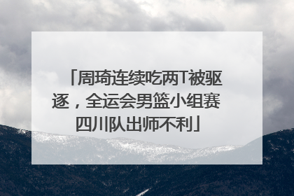 周琦连续吃两T被驱逐，全运会男篮小组赛四川队出师不利