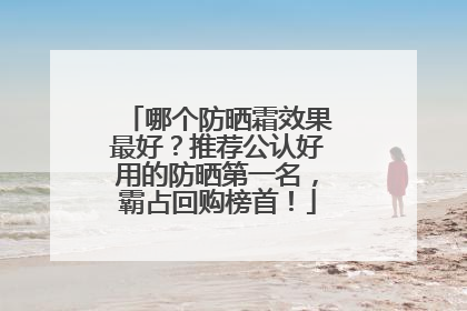 哪个防晒霜效果最好？推荐公认好用的防晒第一名，霸占回购榜首！