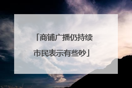 商铺广播仍持续 市民表示有些吵