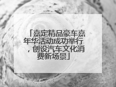 嘉定精品豪车嘉年华活动成功举行，创设汽车文化消费新场景
