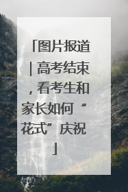 图片报道｜高考结束，看考生和家长如何“花式”庆祝
