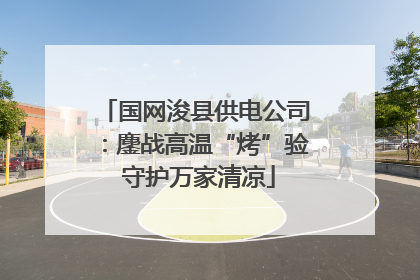国网浚县供电公司：鏖战高温“烤”验 守护万家清凉