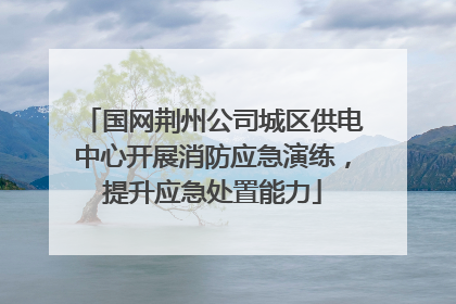 国网荆州公司城区供电中心开展消防应急演练，提升应急处置能力